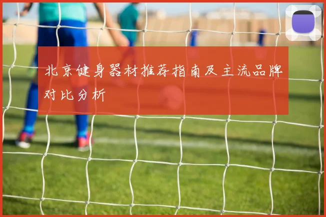 北京健身器材推荐指南及主流品牌对比分析