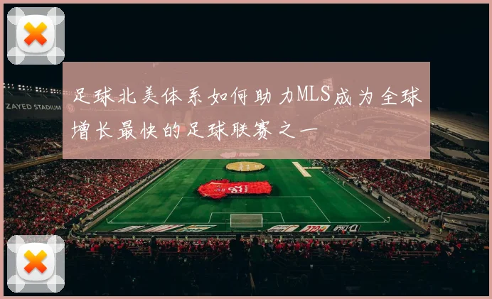 足球北美体系如何助力MLS成为全球增长最快的足球联赛之一