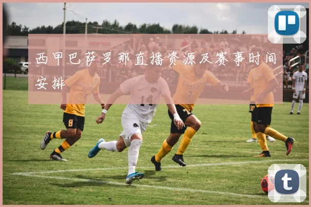 西甲巴萨罗那直播资源及赛事时间安排