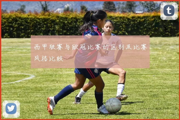 西甲联赛与欧冠比赛的区别及比赛风格比较