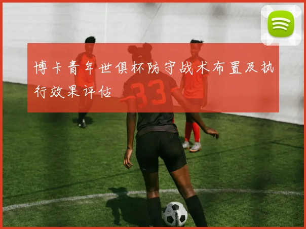 博卡青年世俱杯防守战术布置及执行效果评估