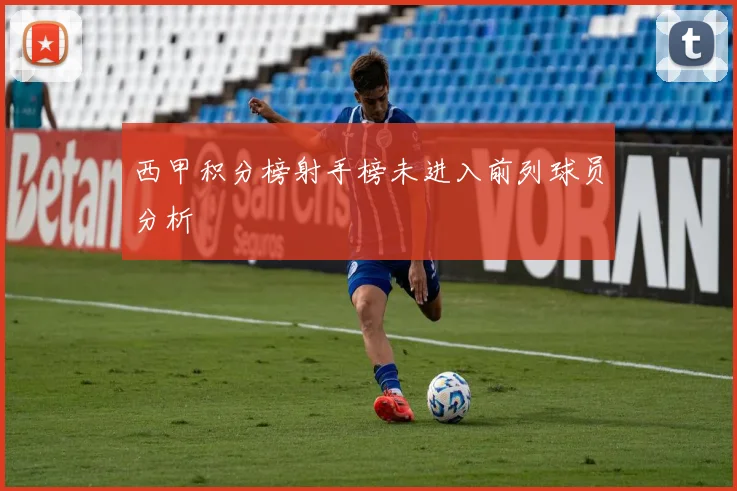 西甲积分榜射手榜未进入前列球员分析