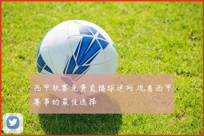 西甲联赛免费直播球迷网 观看西甲赛事的最佳选择