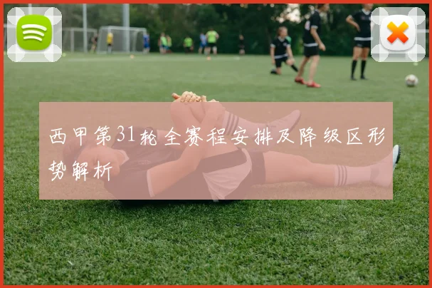 西甲第31轮全赛程安排及降级区形势解析