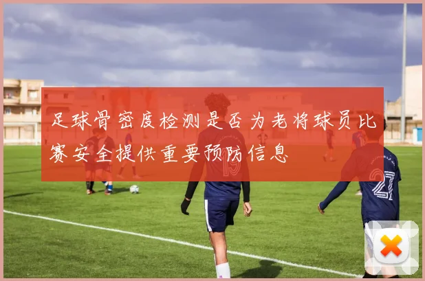 足球骨密度检测是否为老将球员比赛安全提供重要预防信息