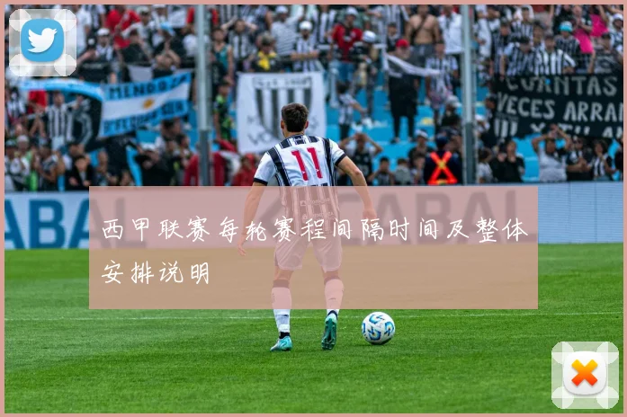 西甲联赛每轮赛程间隔时间及整体安排说明