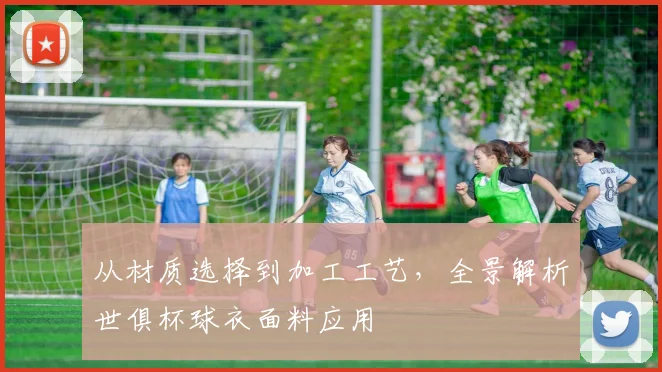 从材质选择到加工工艺，全景解析世俱杯球衣面料应用