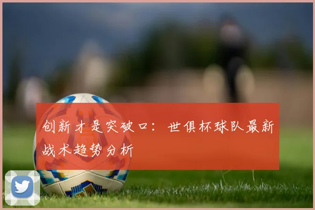 创新才是突破口:世俱杯球队最新战术趋势分析