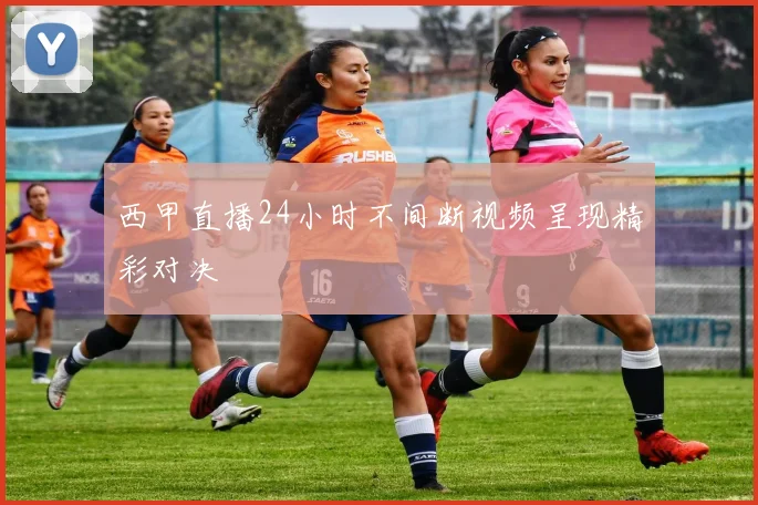 西甲直播24小时不间断视频呈现精彩对决