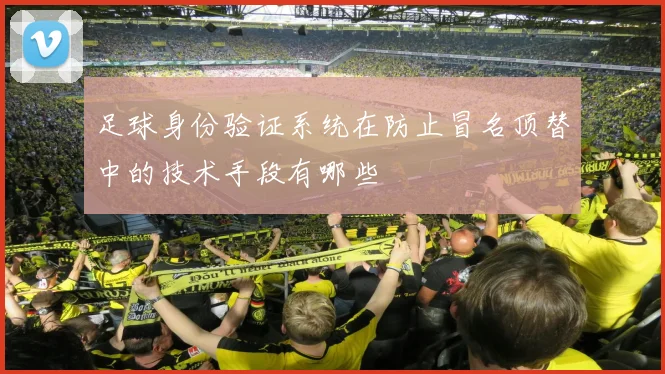 足球身份验证系统在防止冒名顶替中的技术手段有哪些